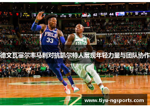 德文瓦塞尔率马刺对抗凯尔特人展现年轻力量与团队协作