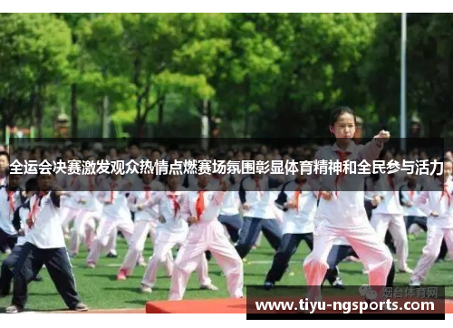 全运会决赛激发观众热情点燃赛场氛围彰显体育精神和全民参与活力