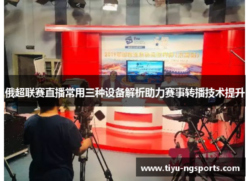 俄超联赛直播常用三种设备解析助力赛事转播技术提升