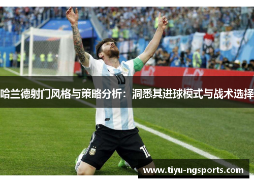 哈兰德射门风格与策略分析：洞悉其进球模式与战术选择