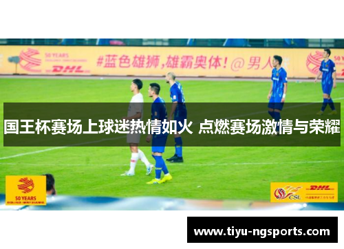 国王杯赛场上球迷热情如火 点燃赛场激情与荣耀
