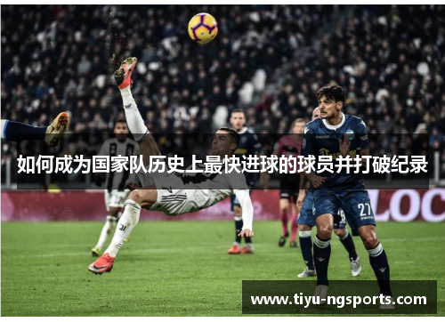 如何成为国家队历史上最快进球的球员并打破纪录