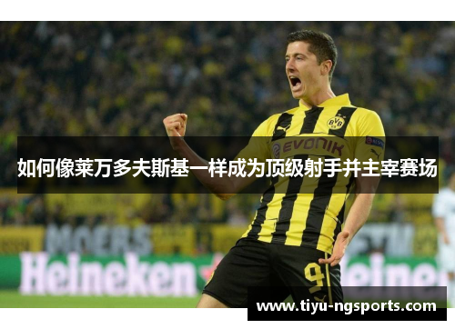 如何像莱万多夫斯基一样成为顶级射手并主宰赛场