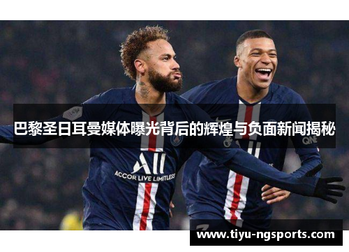 巴黎圣日耳曼媒体曝光背后的辉煌与负面新闻揭秘