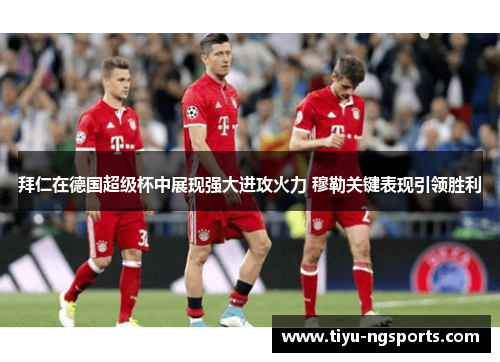 拜仁在德国超级杯中展现强大进攻火力 穆勒关键表现引领胜利