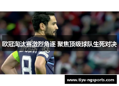 欧冠淘汰赛激烈角逐 聚焦顶级球队生死对决