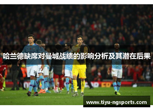 哈兰德缺席对曼城战绩的影响分析及其潜在后果