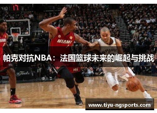 帕克对抗NBA：法国篮球未来的崛起与挑战