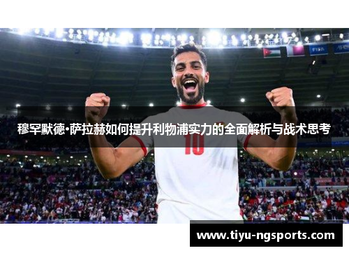 穆罕默德·萨拉赫如何提升利物浦实力的全面解析与战术思考