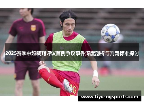 2025赛季中超裁判评议首例争议事件深度剖析与判罚标准探讨