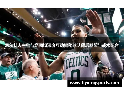 凯尔特人主帅与塔图姆深度互动揭秘球队背后默契与战术配合