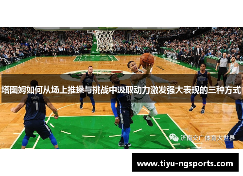 塔图姆如何从场上推搡与挑战中汲取动力激发强大表现的三种方式