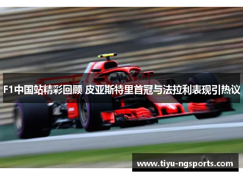 F1中国站精彩回顾 皮亚斯特里首冠与法拉利表现引热议