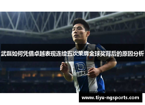 武磊如何凭借卓越表现连续五次荣膺金球奖背后的原因分析