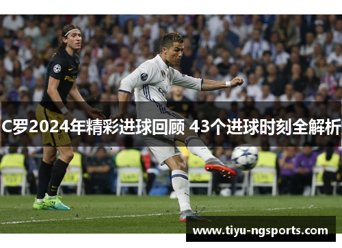 C罗2024年精彩进球回顾 43个进球时刻全解析
