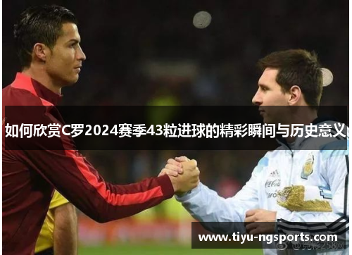 如何欣赏C罗2024赛季43粒进球的精彩瞬间与历史意义