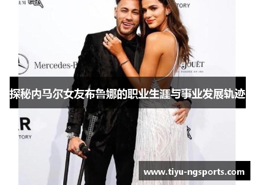 探秘内马尔女友布鲁娜的职业生涯与事业发展轨迹