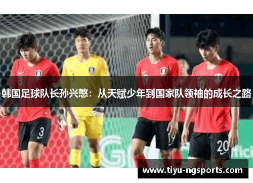 韩国足球队长孙兴慜：从天赋少年到国家队领袖的成长之路